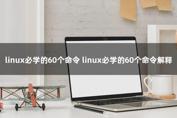 linux必学的60个命令 linux必学的60个命令解释